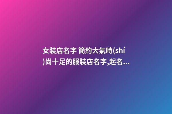 女裝店名字 簡約大氣時(shí)尚十足的服裝店名字,起名之家